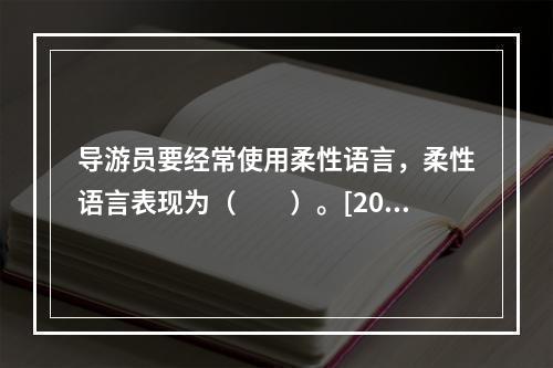 导游员要经常使用柔性语言，柔性语言表现为（　　）。[201