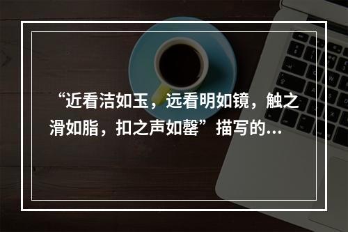 “近看洁如玉，远看明如镜，触之滑如脂，扣之声如罄”描写的是