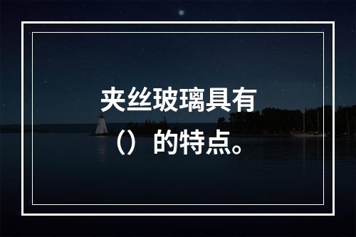 夹丝玻璃具有（）的特点。