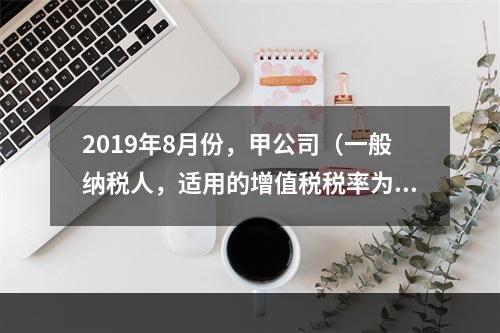 2019年8月份，甲公司（一般纳税人，适用的增值税税率为13