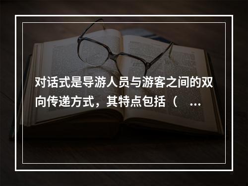 对话式是导游人员与游客之间的双向传递方式，其特点包括（　　