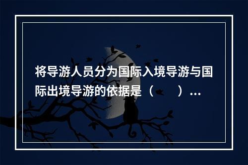 将导游人员分为国际入境导游与国际出境导游的依据是（　　）。[