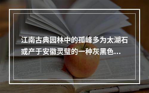 江南古典园林中的孤峰多为太湖石或产于安徽灵璧的一种灰黑色可溶