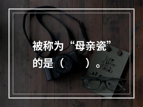 被称为“母亲瓷”的是（　　）。