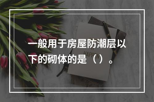 一般用于房屋防潮层以下的砌体的是（ ）。