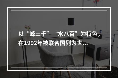 以“峰三千”“水八百”为特色，在1992年被联合国列为世界