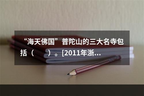 “海天佛国”普陀山的三大名寺包括（　　）。[2011年浙江