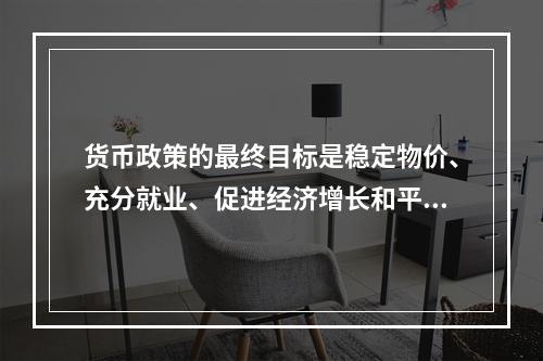 货币政策的最终目标是稳定物价、充分就业、促进经济增长和平衡国