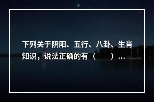 下列关于阴阳、五行、八卦、生肖知识，说法正确的有（　　）。