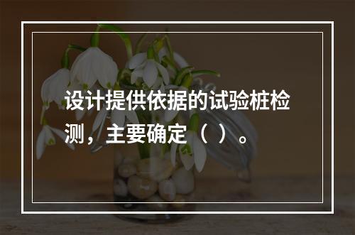 设计提供依据的试验桩检测，主要确定（  ）。