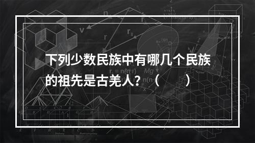 下列少数民族中有哪几个民族的祖先是古羌人？（　　）