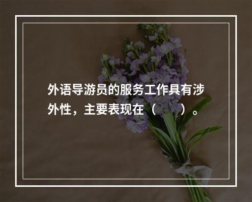 外语导游员的服务工作具有涉外性，主要表现在（　　）。