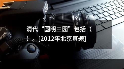 清代“圆明三园”包括（　　）。[2012年北京真题]