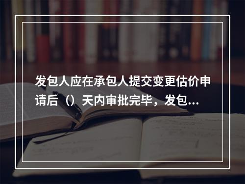 发包人应在承包人提交变更估价申请后（）天内审批完毕，发包人逾