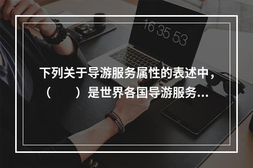 下列关于导游服务属性的表述中，（　　）是世界各国导游服务均