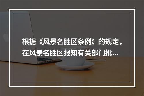 根据《风景名胜区条例》的规定，在风景名胜区报知有关部门批准