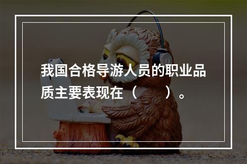 我国合格导游人员的职业品质主要表现在（　　）。