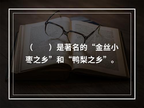 （　　）是著名的“金丝小枣之乡”和“鸭梨之乡”。