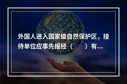 外国人进入国家级自然保护区，接待单位应事先报经（　　）有关