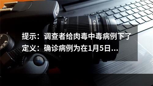 提示：调查者给肉毒中毒病例下了定义：确诊病例为在1月5日至1