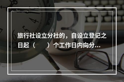 旅行社设立分社的，自设立登记之日起（　　）个工作日内向分社