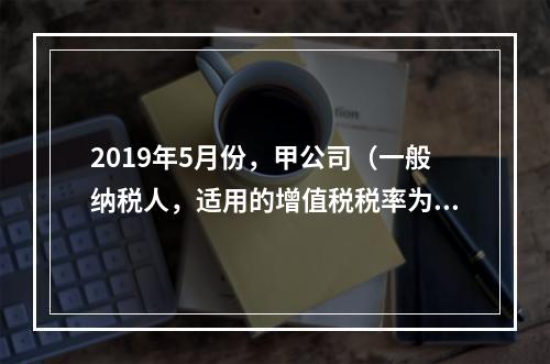 2019年5月份，甲公司（一般纳税人，适用的增值税税率为13