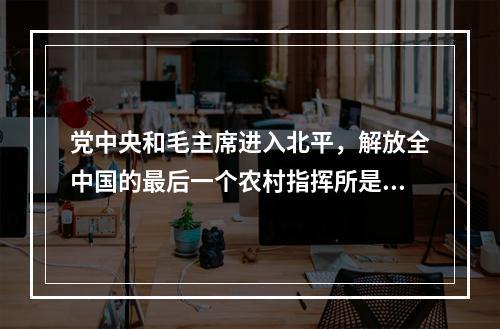 党中央和毛主席进入北平，解放全中国的最后一个农村指挥所是（