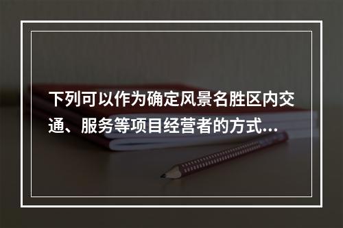 下列可以作为确定风景名胜区内交通、服务等项目经营者的方式是