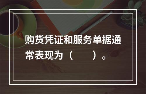 购货凭证和服务单据通常表现为（　　）。