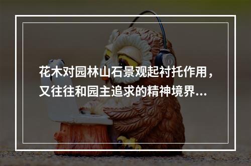 花木对园林山石景观起衬托作用，又往往和园主追求的精神境界有