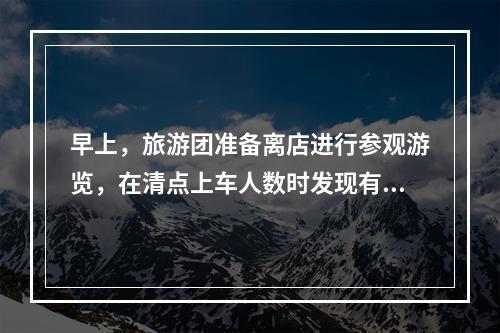 早上，旅游团准备离店进行参观游览，在清点上车人数时发现有一