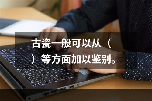 古瓷一般可以从（　　）等方面加以鉴别。