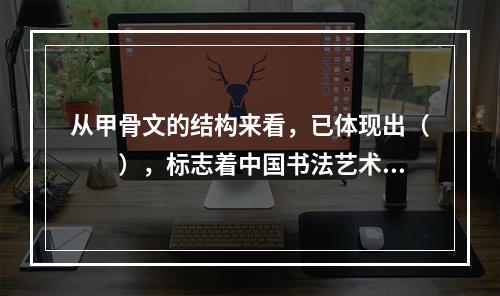 从甲骨文的结构来看，已体现出（　　），标志着中国书法艺术的