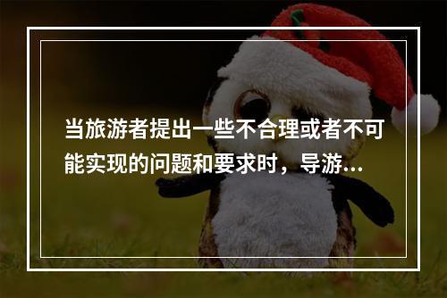 当旅游者提出一些不合理或者不可能实现的问题和要求时，导游员