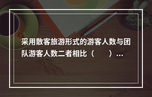 采用散客旅游形式的游客人数与团队游客人数二者相比（　　）。