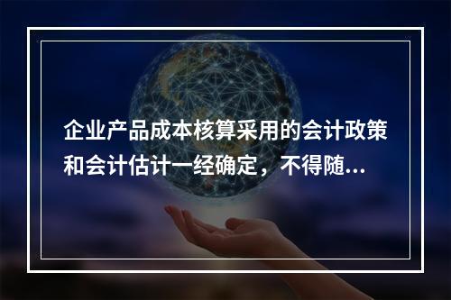 企业产品成本核算采用的会计政策和会计估计一经确定，不得随意变