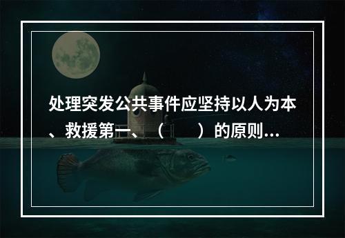 处理突发公共事件应坚持以人为本、救援第一、（　　）的原则。