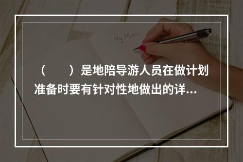 （　　）是地陪导游人员在做计划准备时要有针对性地做出的详细