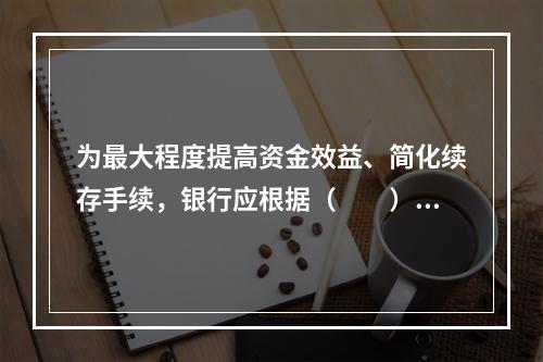 为最大程度提高资金效益、简化续存手续，银行应根据（　　）等