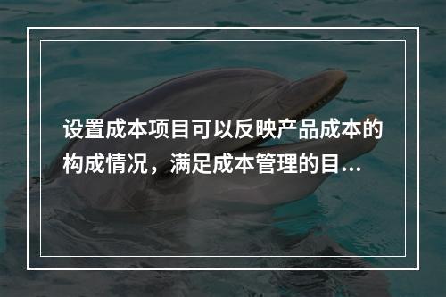 设置成本项目可以反映产品成本的构成情况，满足成本管理的目的和