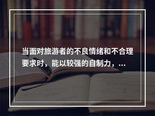 当面对旅游者的不良情绪和不合理要求时，能以较强的自制力，表