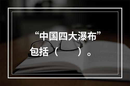 “中国四大瀑布”包括（　　）。