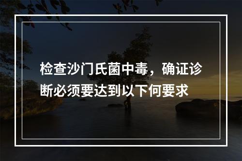 检查沙门氏菌中毒，确证诊断必须要达到以下何要求