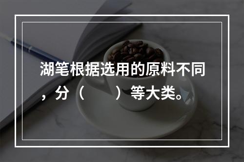 湖笔根据选用的原料不同，分（　　）等大类。