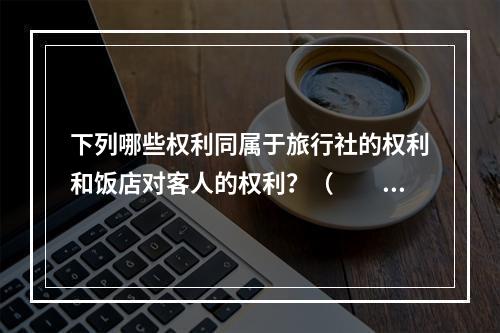 下列哪些权利同属于旅行社的权利和饭店对客人的权利？（　　）