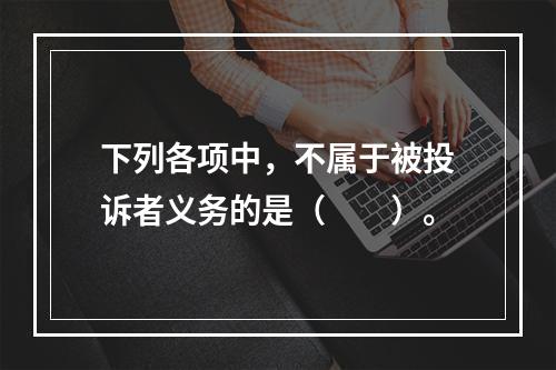 下列各项中，不属于被投诉者义务的是（　　）。