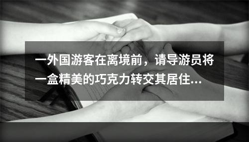 一外国游客在离境前，请导游员将一盒精美的巧克力转交其居住在