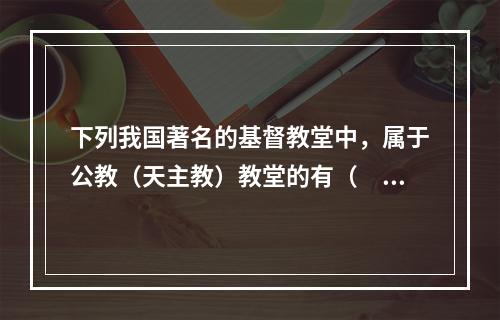 下列我国著名的基督教堂中，属于公教（天主教）教堂的有（　　