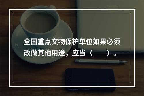 全国重点文物保护单位如果必须改做其他用途，应当（　　）。