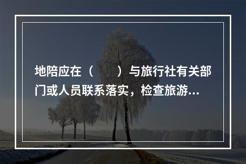 地陪应在（　　）与旅行社有关部门或人员联系落实，检查旅游团